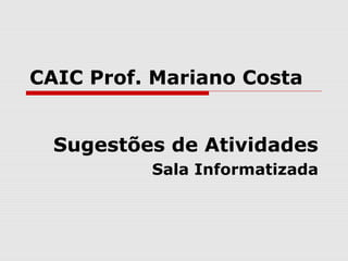 CAIC Prof. Mariano Costa
Sugestões de Atividades
Sala Informatizada
 