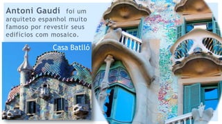 Antoni Gaudí foi um
arquiteto espanhol muito
famoso por revestir seus
edifícios com mosaico.
Casa Batlló
 