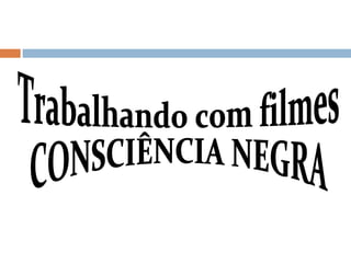 Trabalhando com filmes  CONSCIÊNCIA NEGRA 
