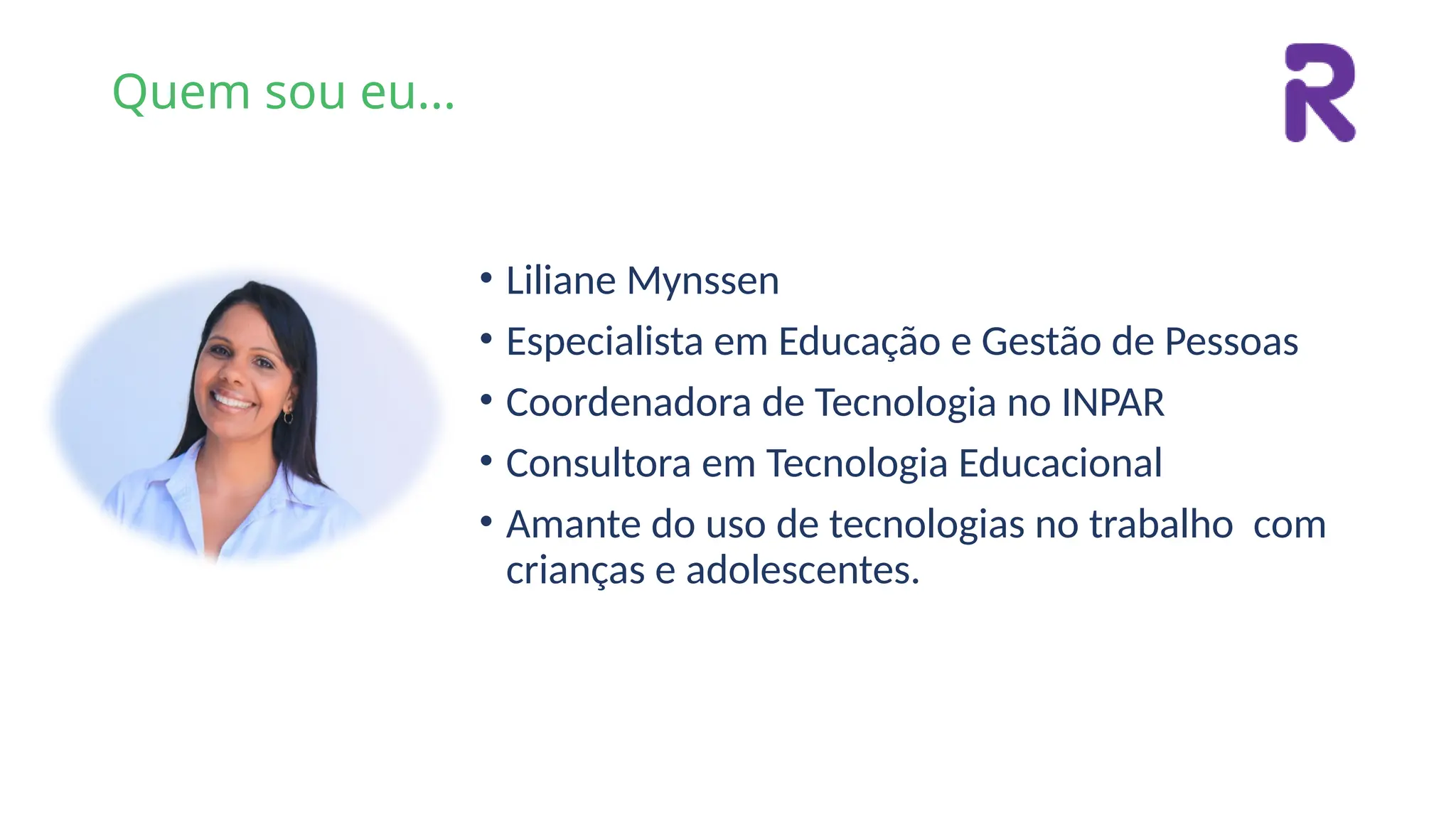 Quem sou eu...
• Liliane Mynssen
• Especialista em Educação e Gestão de Pessoas
• Coordenadora de Tecnologia no INPAR
• Consultora em Tecnologia Educacional
• Amante do uso de tecnologias no trabalho com
crianças e adolescentes.