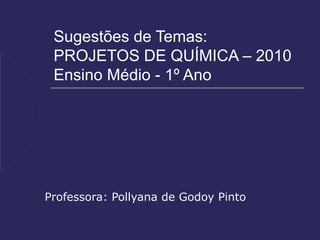 Sugestões de Temas:
 PROJETOS DE QUÍMICA – 2010
 Ensino Médio - 1º Ano




Professora: Pollyana de Godoy Pinto
 