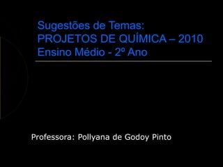 Sugestões de Temas:
 PROJETOS DE QUÍMICA – 2010
 Ensino Médio - 2º Ano




Professora: Pollyana de Godoy Pinto
 