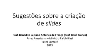 Sugestões sobre a criação
de slides
Prof. Benedito Luciano Antunes de França (Prof. Benê França)
Fatec Americana – Ministro Ralph Biasi
Fatec Sumaré
2023
 