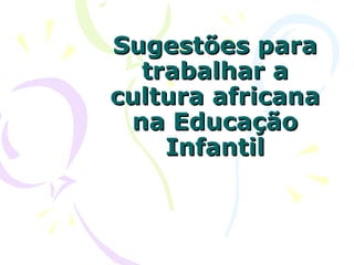 Sugestões para
  trabalhar a
cultura africana
 na Educação
    Infantil
 