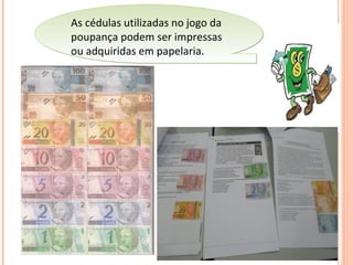 As cédulas utilizadas no jogo da
poupança podem ser impressas
ou adquiridas em papelaria.
As cédulas utilizadas no jogo da
poupança podem ser impressas
ou adquiridas em papelaria.
 
