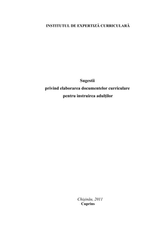 INSTITUTUL DE EXPERTIZĂ CURRICULARĂ
Sugestii
privind elaborarea documentelor curriculare
pentru instruirea adulţilor
Chişinău, 2011
Cuprins
 