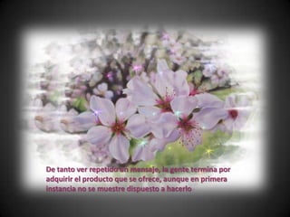 De tanto ver repetido un mensaje, la gente termina por
adquirir el producto que se ofrece, aunque en primera
instancia no se muestre dispuesto a hacerlo
 