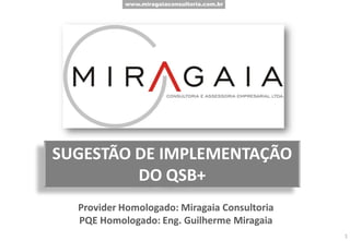 www.miragaiaconsultoria.com.br
SUGESTÃO DE IMPLEMENTAÇÃO
DO QSB+
Provider Homologado: Miragaia Consultoria
PQE Homologado: Eng. Guilherme Miragaia
1
 