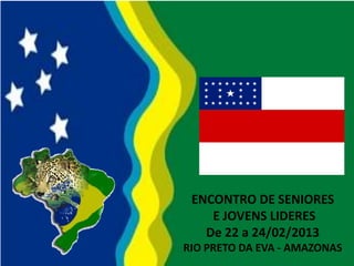 ENCONTRO DE SENIORES
E JOVENS LIDERES
De 22 a 24/02/2013
RIO PRETO DA EVA - AMAZONAS
 