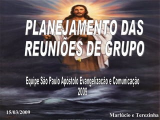 Marlúcio e Terezinha 15/03/2009 PLANEJAMENTO DAS  REUNIÕES DE GRUPO Equipe São Paulo Apóstolo Evangelização e Comunicação 2009 
