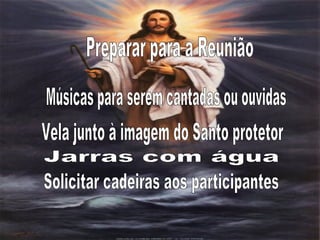 Preparar para a Reunião Músicas para serem cantadas ou ouvidas  Vela junto à imagem do Santo protetor Jarras com água Solicitar cadeiras aos participantes 