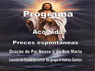Programa Acolhida Preces espontâneas Oração do Pai Nosso e da Ave Maria Louvor ao Santo protetor do grupo e outros Santos 