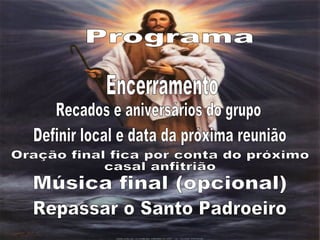 Programa Encerramento Recados e aniversários do grupo Oração final fica por conta do próximo casal anfitrião Definir local e data da próxima reunião Repassar o Santo Padroeiro Música final (opcional) 