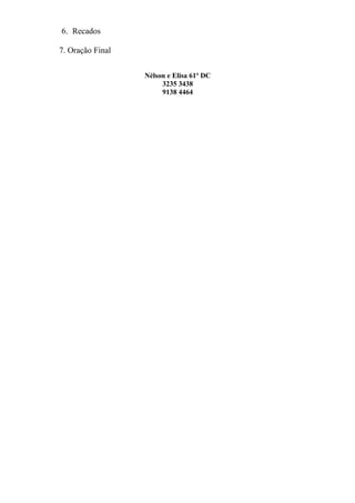 6. Recados

7. Oração Final

                  Nélson e Elisa 61º DC
                       3235 3438
                       9138 4464
 