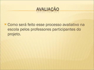 Como será feito esse processo avaliativo na escola pelos professores participantes do projeto. 