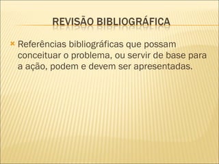 Referências bibliográficas que possam conceituar o problema, ou servir de base para a ação, podem e devem ser apresentadas. 