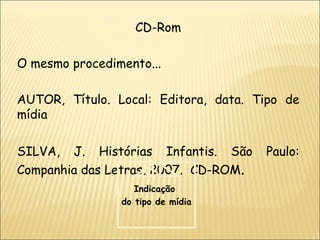 CD-Rom O mesmo procedimento... AUTOR, Título. Local: Editora, data. Tipo de mídia SILVA, J. Histórias Infantis. São Paulo: Companhia das Letras, 2007.  CD-ROM .  Indicação  do tipo de mídia 