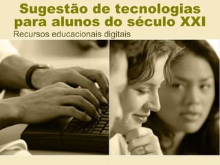 Sugestão de tecnologias
para alunos do século XXI
Recursos educacionais digitais
 