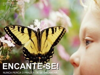 ENCANTE-SE! NUNCA PERCA O PRAZER DE SE ENCANTAR 