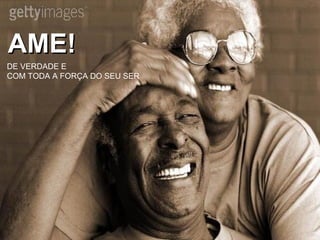 AME! DE VERDADE E  COM TODA A FORÇA DO SEU SER 