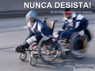 NUNCA DESISTA! SÓ SE PERDE QUANDO SE DESISTE 