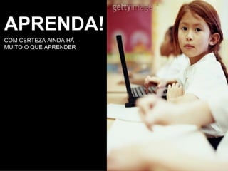 APRENDA! COM CERTEZA AINDA HÁ MUITO O QUE APRENDER 
