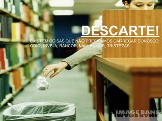 DESCARTE! EXISTEM COISAS QUE NÃO PRECISAMOS CARREGAR CONOSCO: ÓDIO, INVEJA, RANCOR, MAU-HUMOR, TRISTEZAS... 