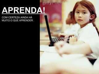 APRENDA! COM CERTEZA AINDA HÁ MUITO O QUE APRENDER 