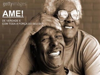 AME! DE VERDADE E  COM TODA A FORÇA DO SEU SER 