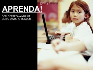 APRENDA! COM CERTEZA AINDA HÁ MUITO O QUE APRENDER 