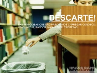 DESCARTE! EXISTEM COISAS QUE NÃO PRECISAMOS CARREGAR CONOSCO: ÓDIO, INVEJA, RANCOR, MAU-HUMOR, TRISTEZAS... 