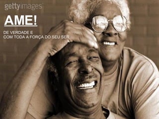 AME! DE VERDADE E  COM TODA A FORÇA DO SEU SER 