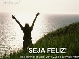 SEJA FELIZ! ISSO DEPENDE DE VOCÊ, MUITO MAIS DO QUE VOCÊ PENSA 