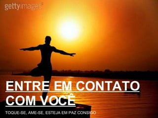 ENTRE EM CONTATO COM VOCÊ TOQUE-SE, AME-SE, ESTEJA EM PAZ CONSIGO 