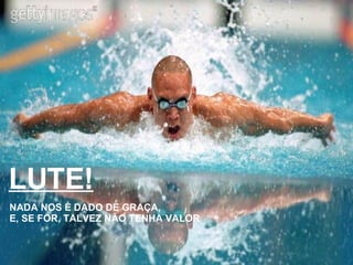 LUTE! NADA NOS É DADO DE GRAÇA, E, SE FOR, TALVEZ NÃO TENHA VALOR 