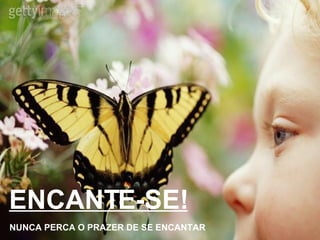 ENCANTE-SE! NUNCA PERCA O PRAZER DE SE ENCANTAR 