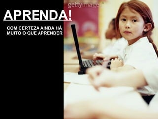 APRENDA! COM CERTEZA AINDA HÁ MUITO O QUE APRENDER 