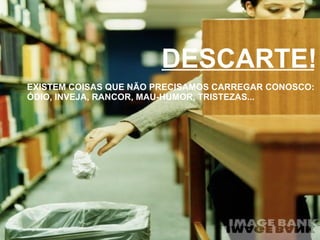 DESCARTE! EXISTEM COISAS QUE NÃO PRECISAMOS CARREGAR CONOSCO: ÓDIO, INVEJA, RANCOR, MAU-HUMOR, TRISTEZAS... 