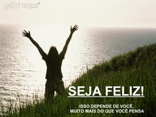 SEJA FELIZ! ISSO DEPENDE DE VOCÊ, MUITO MAIS DO QUE VOCÊ PENSA 
