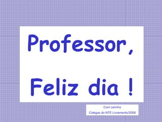 Professor, Feliz dia ! Com carinho Colegas do NTE Livramento/2008 
