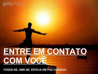 ENTRE EM CONTATO COM VOCÊ TOQUE-SE, AME-SE, ESTEJA EM PAZ CONSIGO 