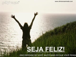 www.otimismoemrede.com SEJA FELIZ! ISSO DEPENDE DE VOCÊ, MUITO MAIS DO QUE VOCÊ PENSA 