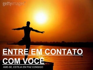 ENTRE EM CONTATO COM VOCÊ AME-SE, ESTEJA EM PAZ CONSIGO 