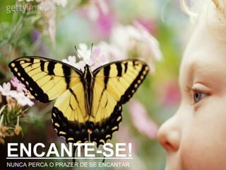 ENCANTE-SE! NUNCA PERCA O PRAZER DE SE ENCANTAR 