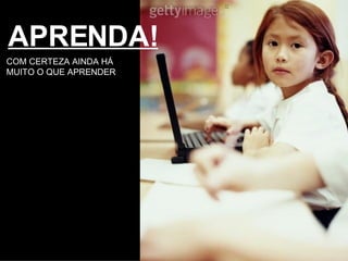 APRENDA! COM CERTEZA AINDA HÁ MUITO O QUE APRENDER 