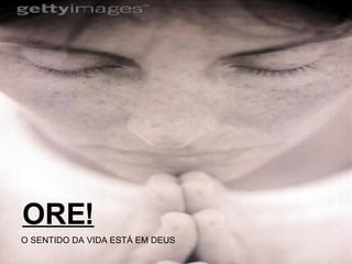 ORE! O SENTIDO DA VIDA ESTÁ EM DEUS 