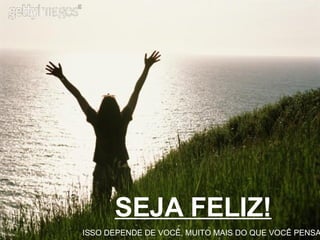 SEJA FELIZ! ISSO DEPENDE DE VOCÊ, MUITO MAIS DO QUE VOCÊ PENSA 