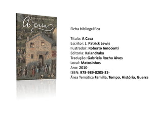 Ficha bibliográfica

Título: A Casa
Escritor: J. Patrick Lewis
Ilustrador: Roberto Innocenti
Editoria: Kalandraka
Tradução: Gabriela Rocha Alves
Local: Matosinhos
Ano: 2010
ISBN: 978-989-8205-35-
Área Temática Família, Tempo, História, Guerra
 