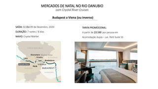 MERCADOS DE NATAL NO RIO DANUBIO
com Crystal River Cruises
Budapest a Viena (ou inverso)
SAÍDA: 02 OU 09 de Dezembro, 2020
DURAÇÃO: 7 noites / 8 dias
NAVIO: Crystal Mahler
TARIFA PROMOCIONAL:
A partir de $3.599 por pessoa em
Acomodação dupla – cat. Petit Suite S5
 