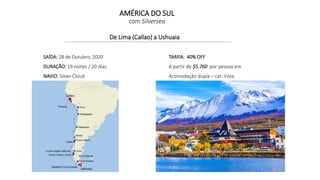 De Lima (Callao) a Ushuaia
SAÍDA: 28 de Outubro, 2020
DURAÇÃO: 19 noites / 20 días
NAVIO: Silver Cloud
TARIFA: 40% OFF
A partir de $5.760 por pessoa em
Acomodação dupla – cat. Vista
AMÉRICA DO SUL
com Silversea
 